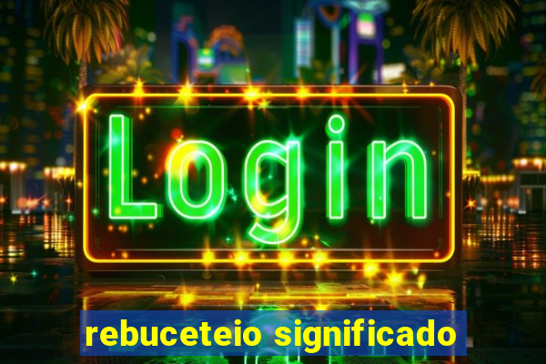 rebuceteio significado